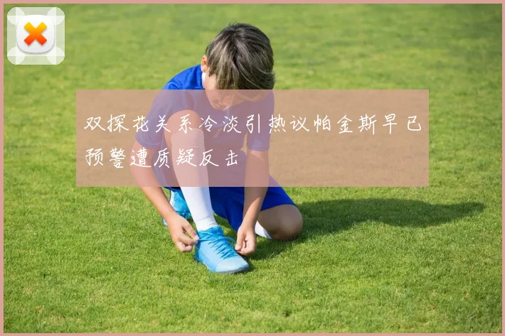 双探花关系冷淡引热议帕金斯早已预警遭质疑反击