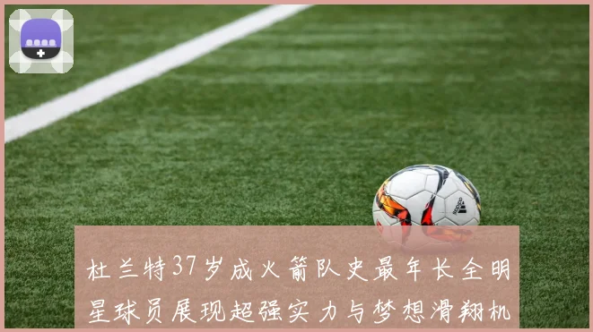 杜兰特37岁成火箭队史最年长全明星球员展现超强实力与梦想滑翔机般飞翔