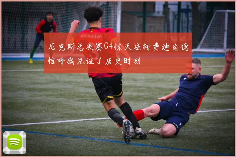 尼克斯总决赛G4惊天逆转费迪南德惊呼我见证了历史时刻