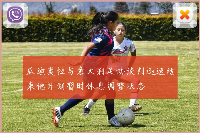 瓜迪奥拉与意大利足协谈判迅速结束他计划暂时休息调整状态