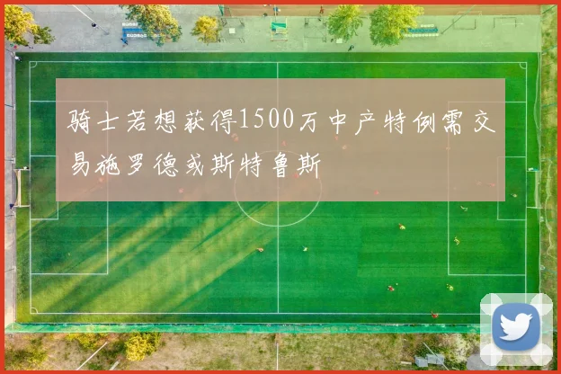 骑士若想获得1500万中产特例需交易施罗德或斯特鲁斯