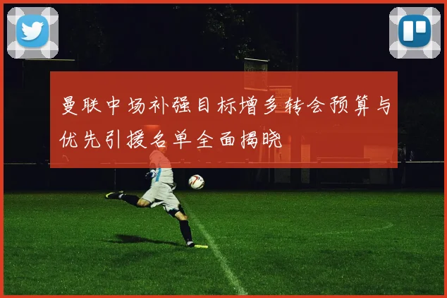 曼联中场补强目标增多转会预算与优先引援名单全面揭晓