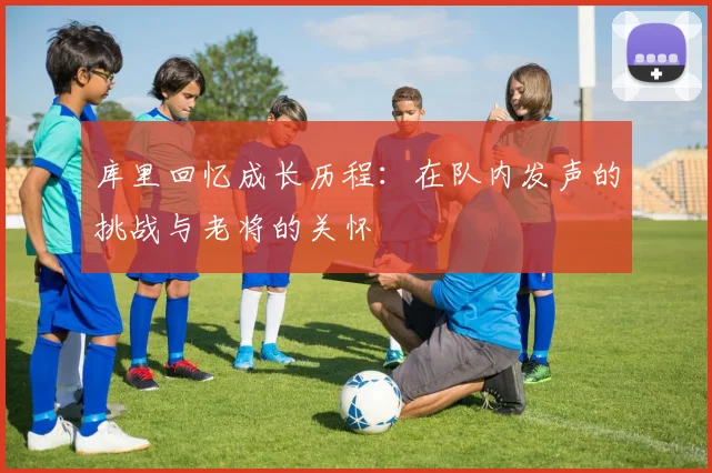库里回忆成长历程：在队内发声的挑战与老将的关怀