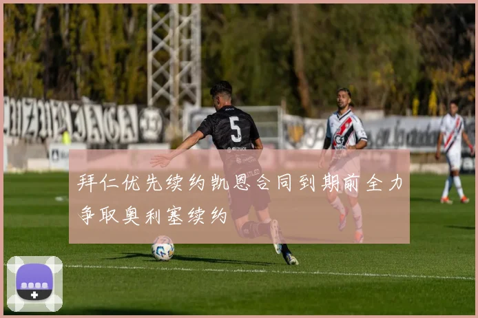 拜仁优先续约凯恩合同到期前全力争取奥利塞续约