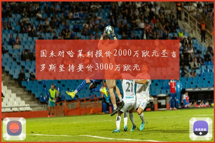国米对哈莱利报价2000万欧元圣吉罗斯坚持要价3000万欧元