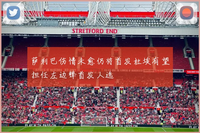 萨利巴伤情未愈仍将首发杜埃有望担任左边锋首发人选