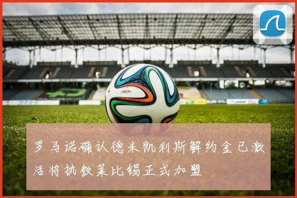 罗马诺确认德米凯利斯解约金已激活将执教莱比锡正式加盟