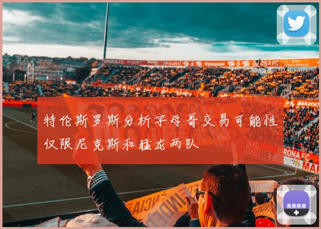 特伦斯罗斯分析字母哥交易可能性仅限尼克斯和猛龙两队
