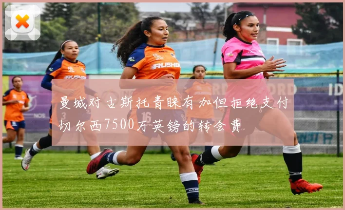 曼城对古斯托青睐有加但拒绝支付切尔西7500万英镑的转会费