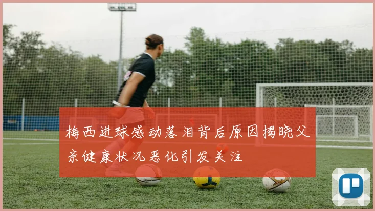梅西进球感动落泪背后原因揭晓父亲健康状况恶化引发关注