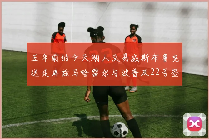 五年前的今天湖人交易威斯布鲁克送走库兹马哈雷尔与波普及22号签