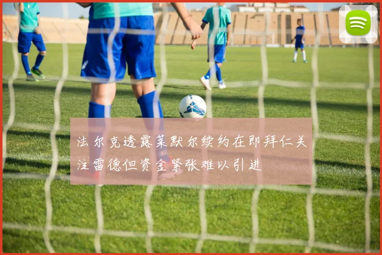 法尔克透露莱默尔续约在即拜仁关注雷德但资金紧张难以引进