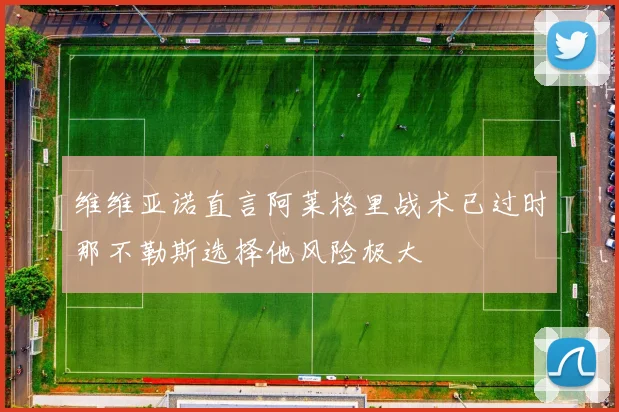 维维亚诺直言阿莱格里战术已过时那不勒斯选择他风险极大