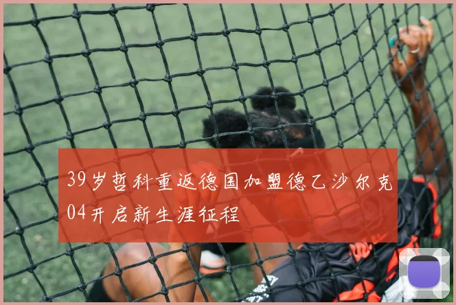 39岁哲科重返德国加盟德乙沙尔克04开启新生涯征程