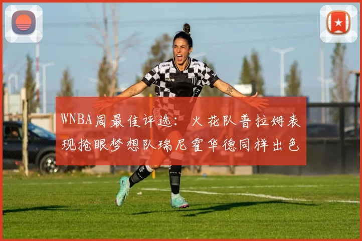 WNBA周最佳评选：火花队普拉姆表现抢眼梦想队瑞尼霍华德同样出色
