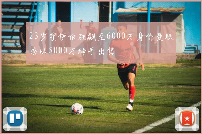 23岁霍伊伦狂飙至6000万身价曼联或以5000万转手出售