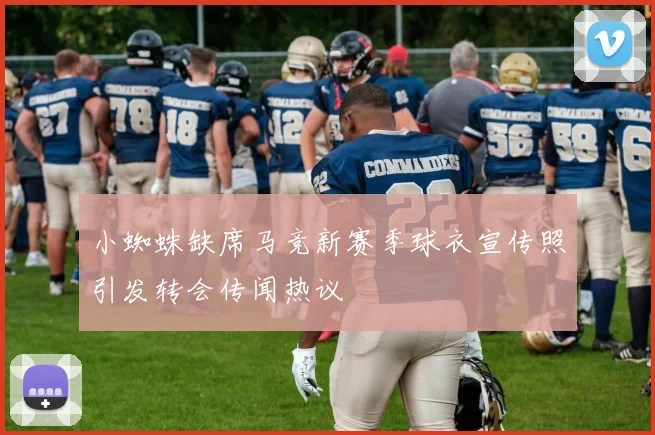 小蜘蛛缺席马竞新赛季球衣宣传照引发转会传闻热议