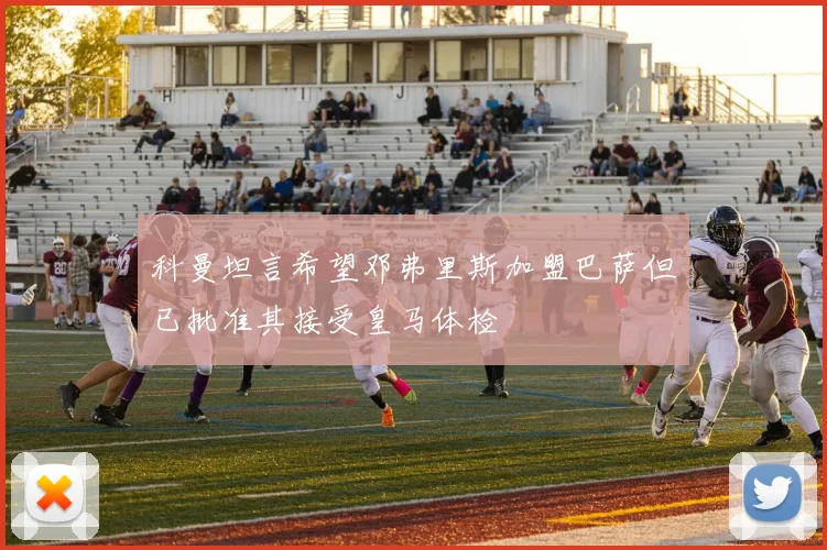 科曼坦言希望邓弗里斯加盟巴萨但已批准其接受皇马体检
