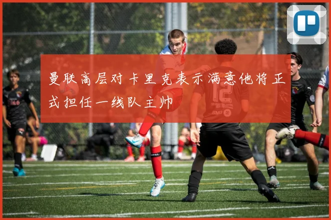 曼联高层对卡里克表示满意他将正式担任一线队主帅