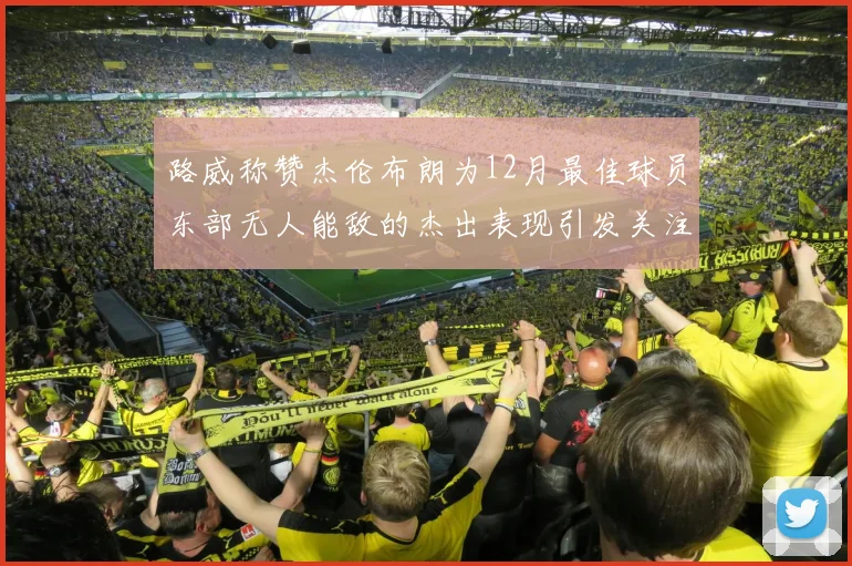 路威称赞杰伦布朗为12月最佳球员东部无人能敌的杰出表现引发关注