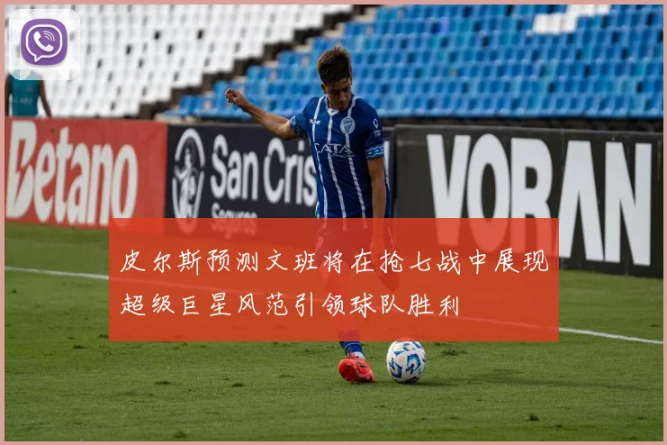 皮尔斯预测文班将在抢七战中展现超级巨星风范引领球队胜利