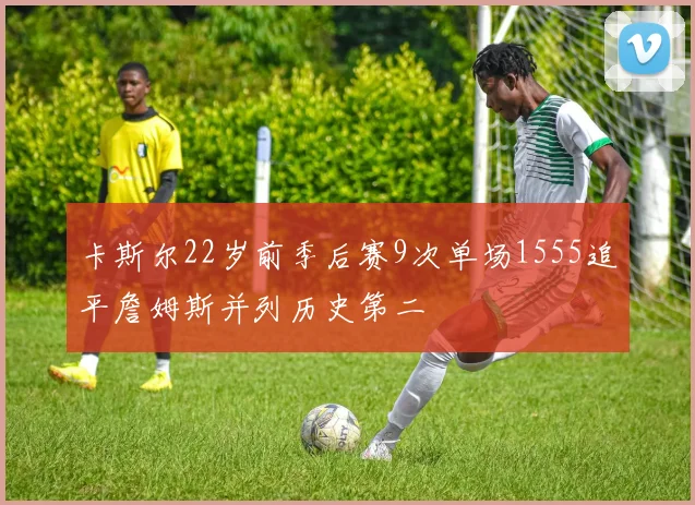 卡斯尔22岁前季后赛9次单场1555追平詹姆斯并列历史第二