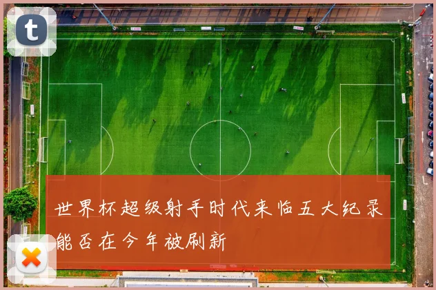 世界杯超级射手时代来临五大纪录能否在今年被刷新