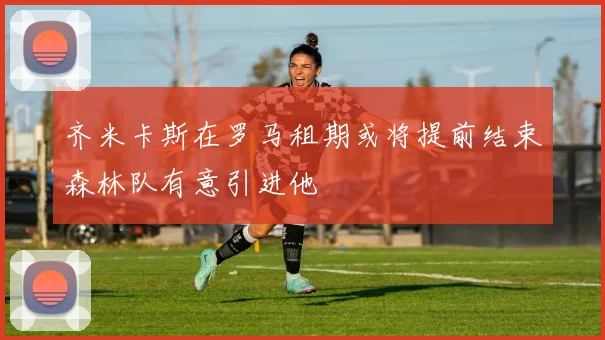 齐米卡斯在罗马租期或将提前结束森林队有意引进他