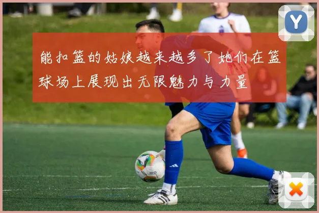 能扣篮的姑娘越来越多了她们在篮球场上展现出无限魅力与力量