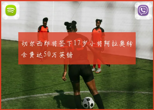 切尔西即将签下17岁小将阿拉奥转会费达50万英镑