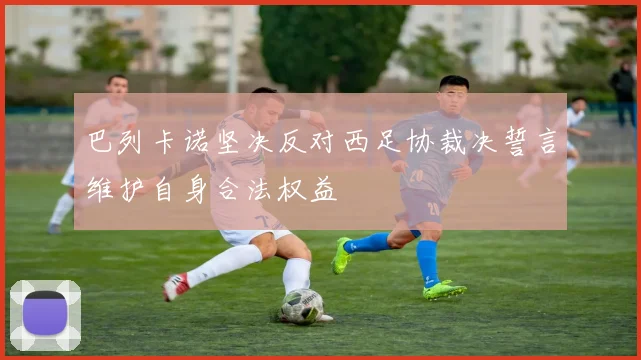 巴列卡诺坚决反对西足协裁决誓言维护自身合法权益