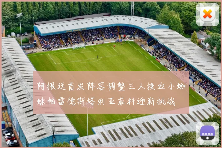 阿根廷首发阵容调整三人换血小蜘蛛帕雷德斯塔利亚菲科迎新挑战
